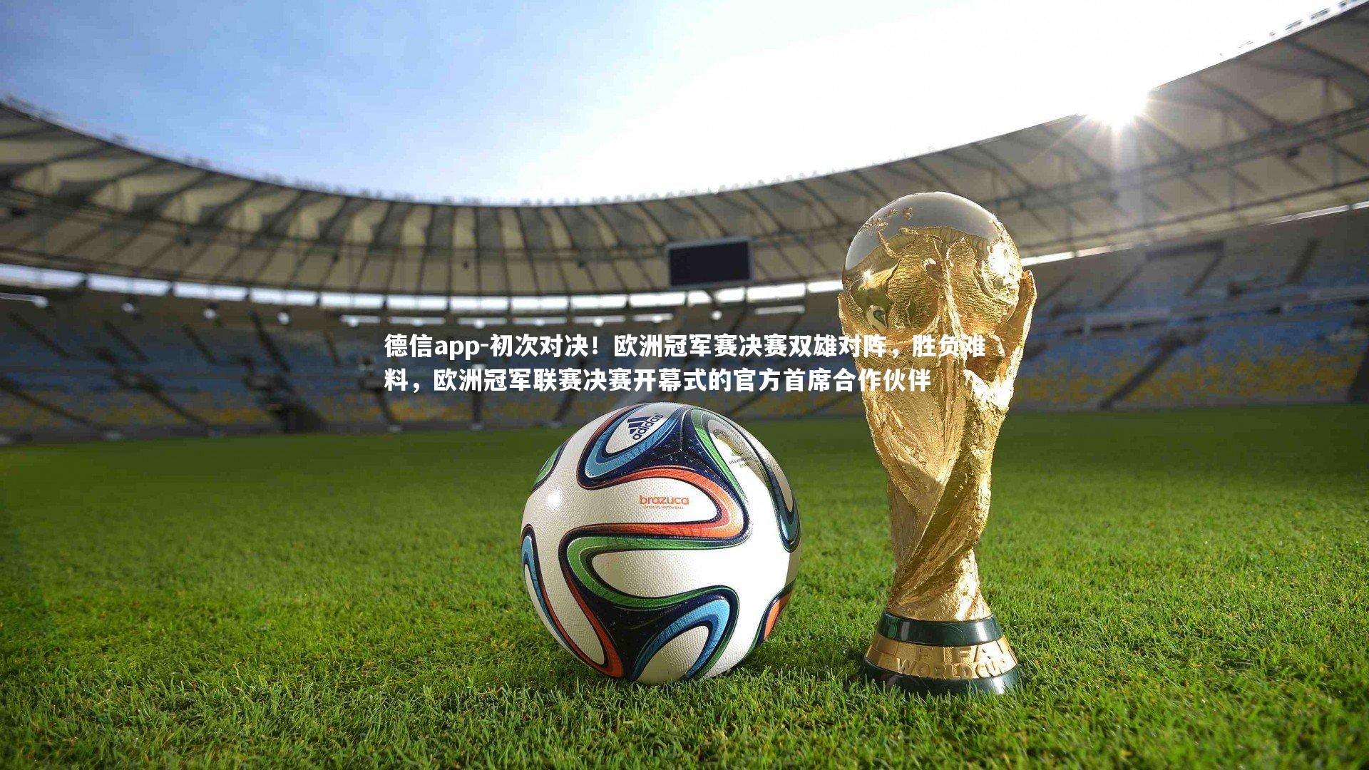 初次对决！欧洲冠军赛决赛双雄对阵，胜负难料，欧洲冠军联赛决赛开幕式的官方首席合作伙伴