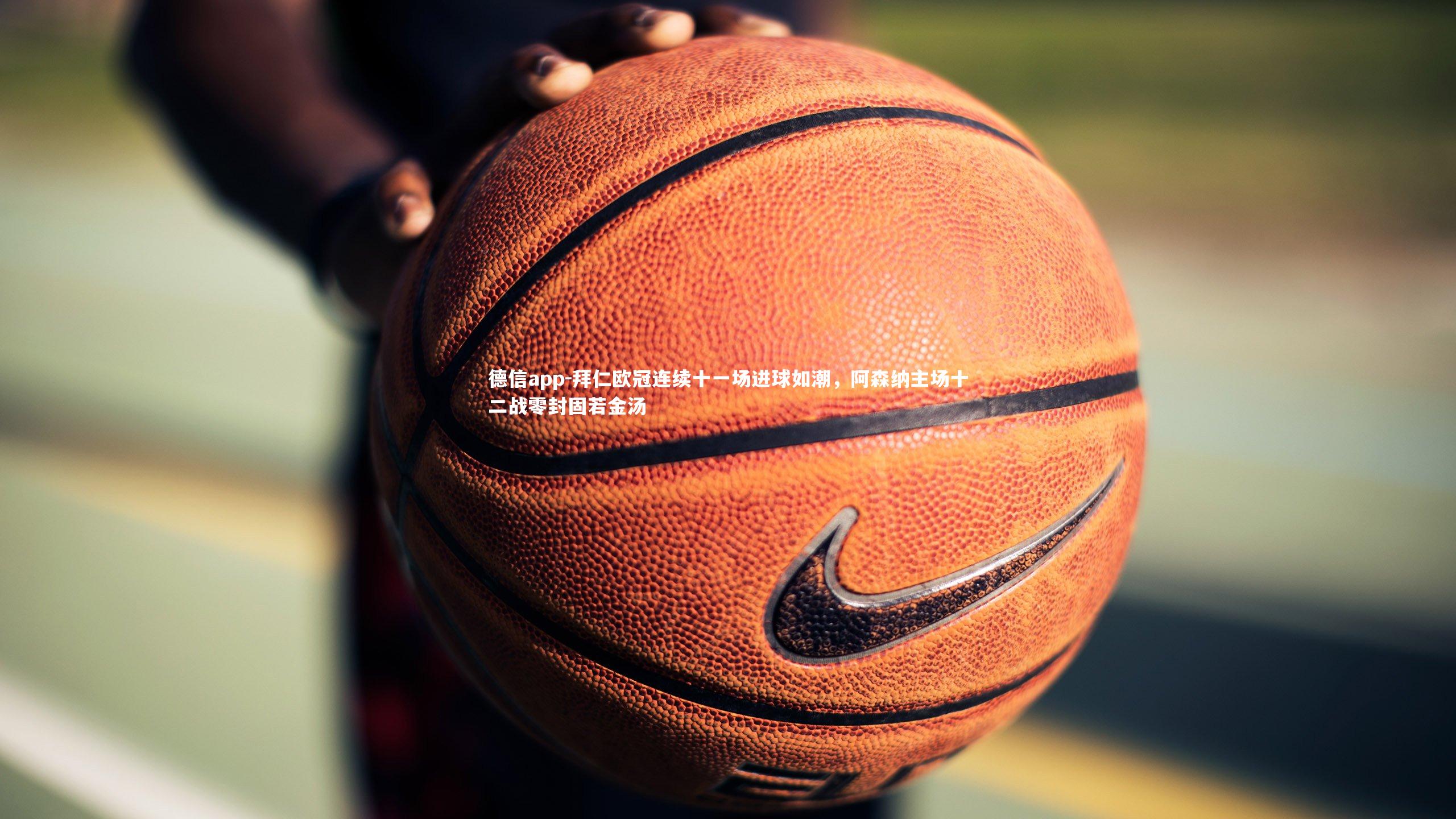 拜仁欧冠连续十一场进球如潮,阿森纳主场十二战零封固若金汤