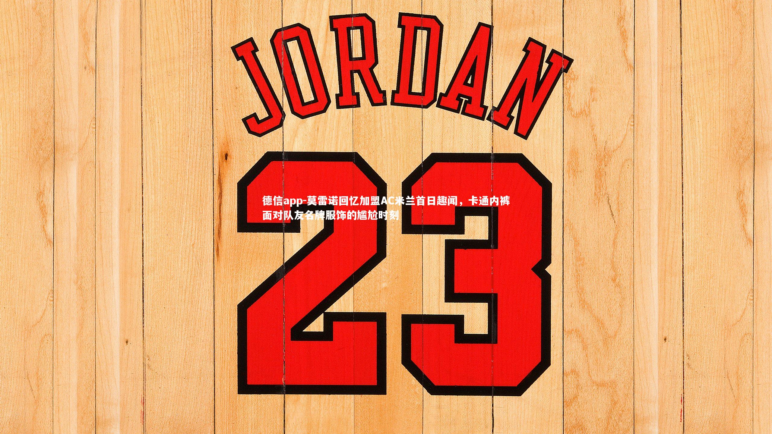 莫雷诺回忆加盟AC米兰首日趣闻,卡通内裤面对队友名牌服饰的尴尬时刻